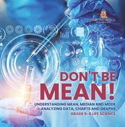 Don't Be Mean! Understanding Mean, Median and Mode Analyzing Data, Charts and Graphs Grade 6-8 cover image