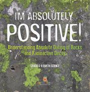 I'm Absolutely Positive! Understanding Absolute Dating of Rocks and Radioactive Decay Grade 6-8 cover image