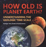 How Old Is Planet Earth? Understanding the Geologic Time Scale Geologic Time Grade 6-8 Earth SC cover image