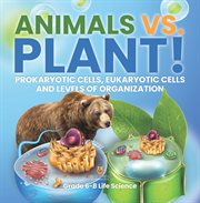 Animals vs. Plant! Prokaryotic Cells, Eukaryotic Cells and Levels of Organization Grade 6-8 Life cover image
