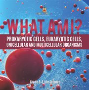 What Am I? Prokaryotic Cells, Eukaryotic Cells, Unicellular and Multicellular Organisms Grade 6- cover image