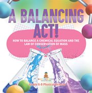A Balancing Act! How to Balance a Chemical Equation and the Law of Conservation of Mass Grade 6- cover image