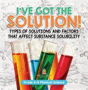 I've Got the Solution! Types of Solutions and Factors That Affect Substance Solubility Grade 6-8 cover image