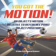 You've Got the Motion! : An Object's Motion Relative to Reference Point Object Position Grade 6-8 cover image