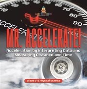 Mr. Accelerate! Acceleration by Interpreting Data and Measuring Distance and Time Grade 6-8 Phys cover image