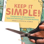 Keep it Simple! Compound vs. Simple Machines, Types and Advantages of Simple Machines Grade 6-8 cover image