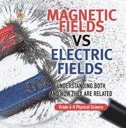 Magnetic Fields vs Electric Fields Understanding Both and How they are Related Grade 6-8 Physic cover image