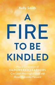 A fire to be kindled : How a Generation of Empowered Learners Can Lead Meaningful Lives and Move Humanity Forward cover image