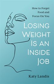 Losing weight is an inside job : How to Forget Food and Focus On You cover image