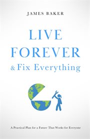 Live forever & fix everything : A Practical Plan for a Future That Works for Everyone cover image