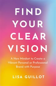 Find your clear vision : A New Mindset to Create a Vibrant Personal or Professional Brand with Purpose cover image