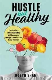Hustle but healthy : The 5Pillars of Sustainable Wellness and Weight Loss for the Busy Woman cover image