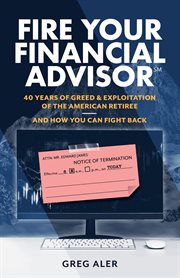 Fire your financial advisor : 40 Years of Greed & Exploitation of the American Retiree, and How You Can Fight Back cover image