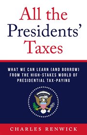 All the presidents' taxes : What We Can Learn (and Borrow) from the High-Stakes World of Presidential Tax-Paying cover image