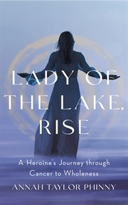 Lady of the lake, rise : A Heroine's Journey through Cancer to Wholeness cover image