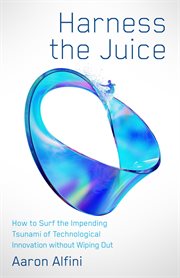 Harness the Juice : How to Surf the Impending Tsunami of Technological Innovation without Wiping Out cover image