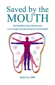 Saved by the Mouth : Be Healthier, Save Money, and Live Longer by Improving Your Oral Health cover image
