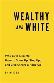 Wealthy and White : why guys like me have to show up, step up, and give others a hand up cover image