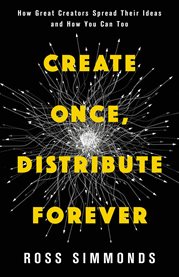 Create Once, Distribute Forever : How Great Creators Spread Their Ideas and How You Can Too cover image