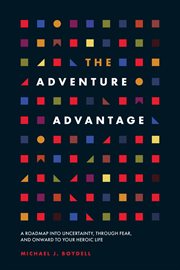 The Adventure Advantage : a roadmap into uncertainty, through fear, and onward to your heroic life cover image