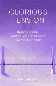 Glorious Tension : Rediscovering Our Sacred Middle Ground in an Age of Extremism cover image