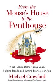 From the mouse's house to the penthouse : What I Learned from Making Deals, Building Brands, and Running Businesses in Asia cover image