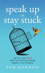 Speak up or stay stuck : Get Your Voice Heard When Fast and Forced Change Happens in the Workplace cover image