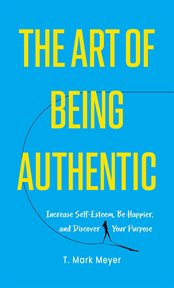 The art of being authentic : Increase Self-Esteem, Be Happier, and Discover Your Purpose cover image