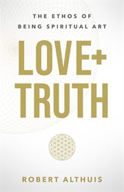 Love + Truth : The Ethos of Being Spiritual Art cover image