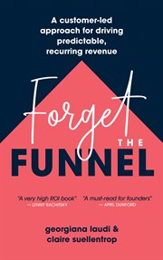 Forget the funnel : A Customer-Led Approach for Driving Predictable, Recurring Revenue cover image