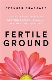 Fertile Ground : A Mind-Body Approach to Getting Pregnant without It Taking over Your Life cover image