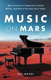 Music on Mars : Why Creativity Is Tomorrow's Critical Ability, and How to Develop Yours Today cover image