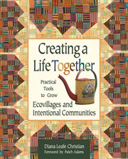 Creating a life together: practical tools to grow ecovillages and intentional communities cover image