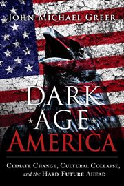 Dark age America : climate change, cultural collapse, and the hard future ahead cover image