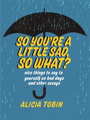 So you're a little sad, so what? : nice things to say to yourself on bad days and other essays cover image