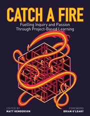 Catch a Fire : Fuelling Inquiry and Passion Through Project-Based Learning cover image