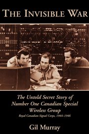 The invisible war: the untold secret story of Number One Canadian Special Wireless Group, Royal Canadian Signal Corps, 1944-1946 cover image