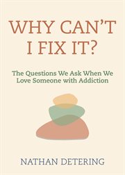 Why Can't I Fix It? : The Questions We Ask When We Love Someone with Addiction cover image