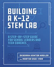 Building a K-12 STEM lab : a step-by-step guide for school leaders and tech coaches cover image