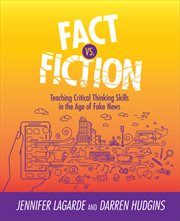 Fact vs. fiction : teaching critical thinking skills in the age of fake news cover image
