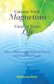 Change your magnetism, change your life. How to Eliminate Self-Defeating Patterns and Attract True Success cover image