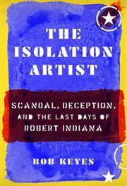 The isolation artist : scandal, deception, and the last days of Robert Indiana cover image