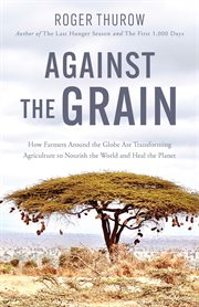 Against the Grain : How Farmers Around the Globe Are Transforming Agriculture to Nourish the World and Heal the Planet cover image