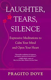 Laughter, tears, silence : expressive meditations to calm your mind and open your heart cover image