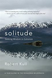 Solitude: seeking wisdom in extremes : a year alone in the Patagonia wilderness cover image