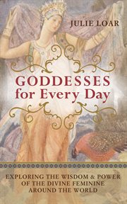 Goddesses for every day: exploring the wisdom & power of the divine feminine around the world cover image