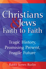 Christians & Jews faith to faith : tragic history, promising present, fragile future cover image