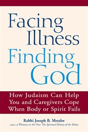 Facing illness, finding God : how Judaism can help you and caregivers cope when body or spirit fail cover image