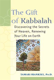 The gift of Kabbalah : discovering the secrets of heaven, renewing your life on earth cover image