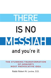 There is no Messiah and you're it : the stunning transformation of Judaism's most provocative idea cover image